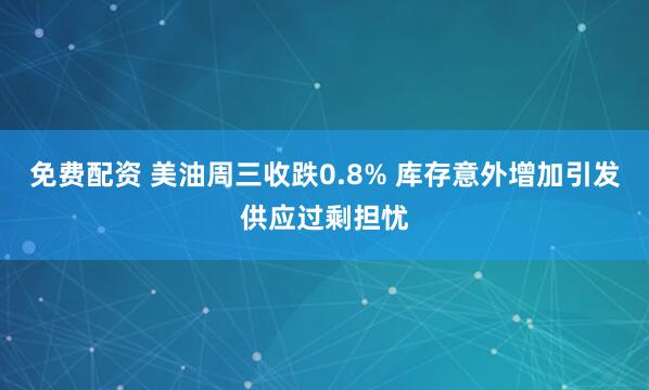 免费配资 美油周三收跌0.8% 库存意外增加引发供应过剩担忧