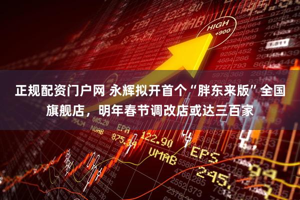 正规配资门户网 永辉拟开首个“胖东来版”全国旗舰店，明年春节调改店或达三百家
