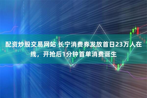 配资炒股交易网站 长宁消费券发放首日23万人在线，开抢后1分钟首单消费诞生