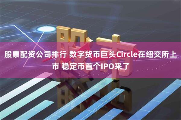 股票配资公司排行 数字货币巨头Circle在纽交所上市 稳定币首个IPO来了