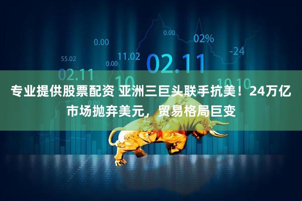 专业提供股票配资 亚洲三巨头联手抗美！24万亿市场抛弃美元，贸易格局巨变