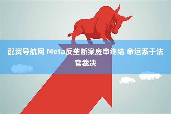 配资导航网 Meta反垄断案庭审终结 命运系于法官裁决