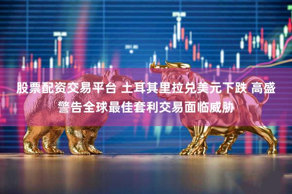 股票配资交易平台 土耳其里拉兑美元下跌 高盛警告全球最佳套利交易面临威胁