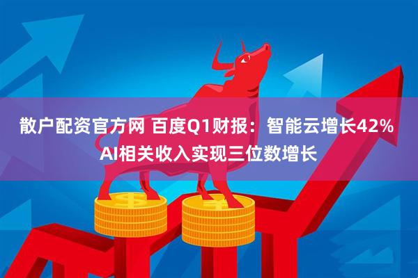 散户配资官方网 百度Q1财报：智能云增长42% AI相关收入实现三位数增长