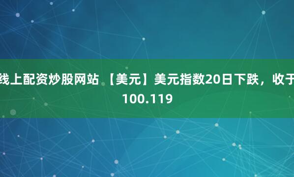 线上配资炒股网站 【美元】美元指数20日下跌，收于100.119