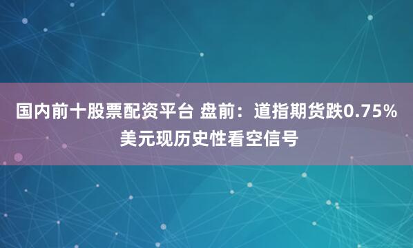 国内前十股票配资平台 盘前：道指期货跌0.75% 美元现历史性看空信号
