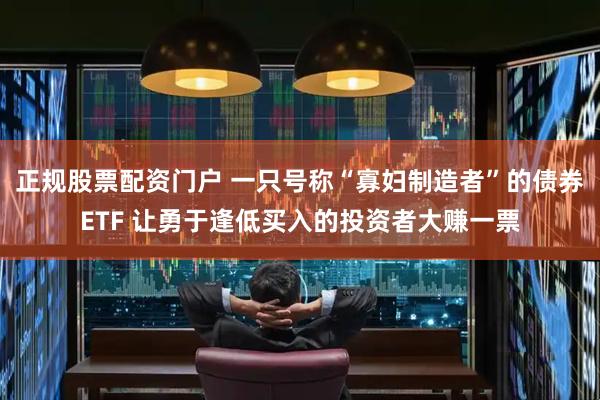 正规股票配资门户 一只号称“寡妇制造者”的债券ETF 让勇于逢低买入的投资者大赚一票