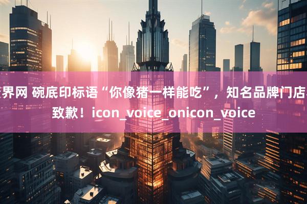 配资界网 碗底印标语“你像猪一样能吃”，知名品牌门店老板致歉！icon_voice_onicon_voice