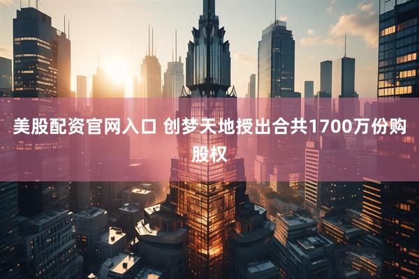美股配资官网入口 创梦天地授出合共1700万份购股权