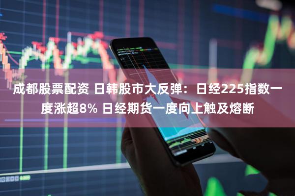 成都股票配资 日韩股市大反弹：日经225指数一度涨超8% 日经期货一度向上触及熔断