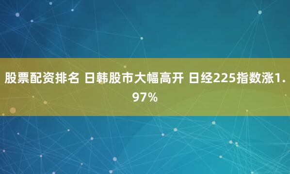 股票配资排名 日韩股市大幅高开 日经225指数涨1.97%