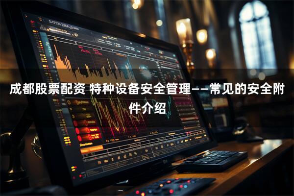 成都股票配资 特种设备安全管理——常见的安全附件介绍