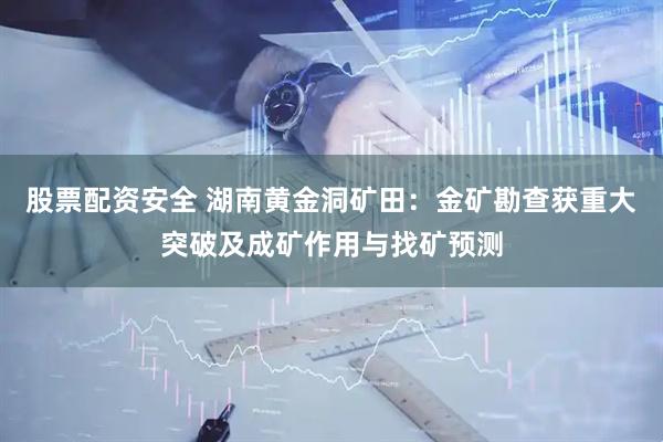 股票配资安全 湖南黄金洞矿田：金矿勘查获重大突破及成矿作用与找矿预测