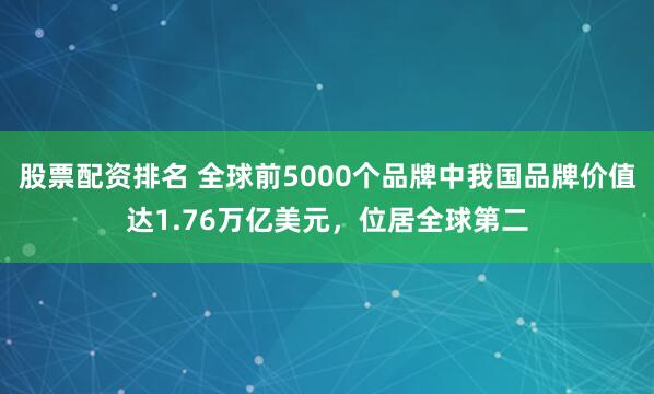 股票配资排名 全球前5000个品牌中我国品牌价值达1.76万亿美元，位居全球第二