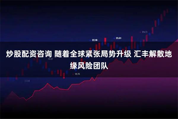 炒股配资咨询 随着全球紧张局势升级 汇丰解散地缘风险团队