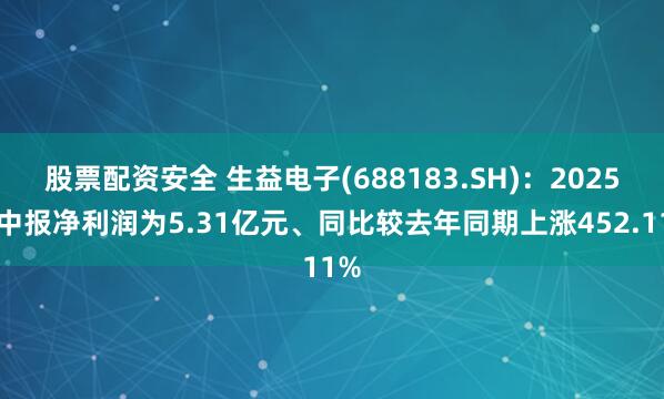股票配资安全 生益电子(688183.SH)：2025年中报净利润为5.31亿元、同比较去年同期上涨452.11%