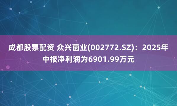 成都股票配资 众兴菌业(002772.SZ)：2025年中报净利润为6901.99万元