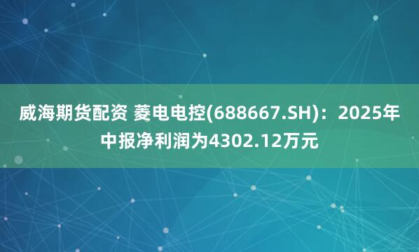 威海期货配资 菱电电控(688667.SH)：2025年中报净利润为4302.12万元