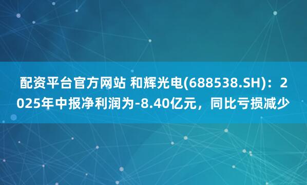 配资平台官方网站 和辉光电(688538.SH)：2025年中报净利润为-8.40亿元，同比亏损减少