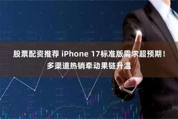 股票配资推荐 iPhone 17标准版需求超预期！多渠道热销牵动果链升温