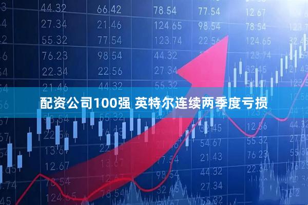 配资公司100强 英特尔连续两季度亏损