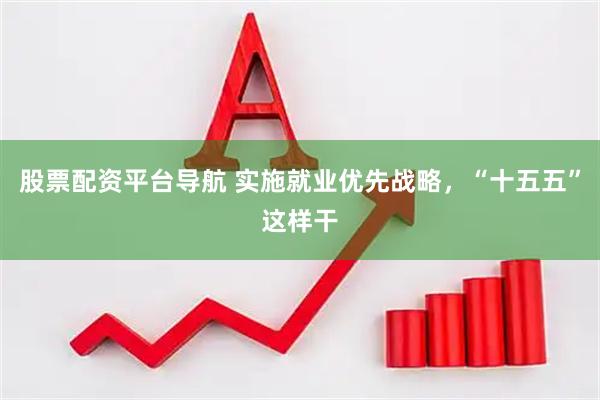 股票配资平台导航 实施就业优先战略，“十五五”这样干