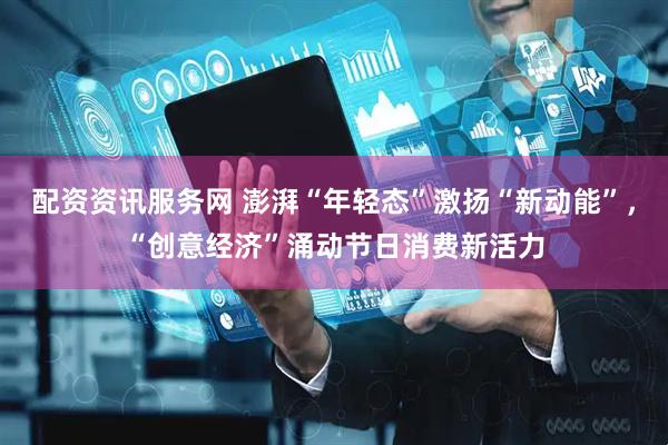 配资资讯服务网 澎湃“年轻态”激扬“新动能”，“创意经济”涌动节日消费新活力