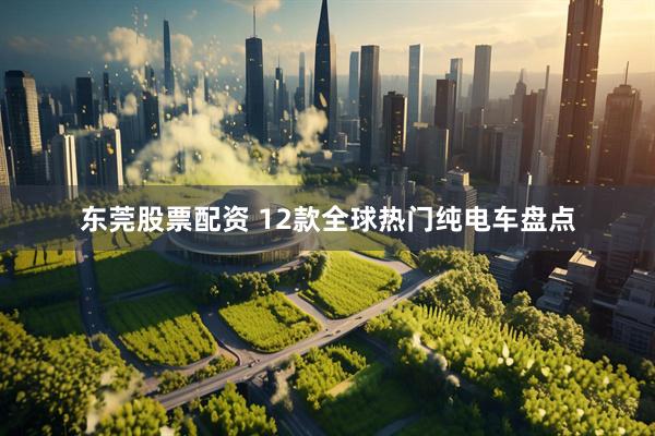 东莞股票配资 12款全球热门纯电车盘点