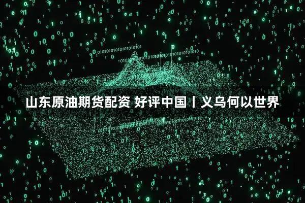 山东原油期货配资 好评中国丨义乌何以世界
