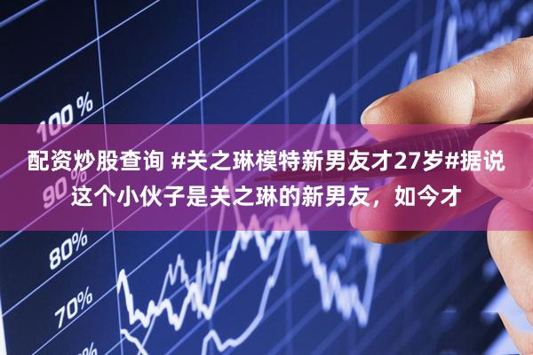 配资炒股查询 #关之琳模特新男友才27岁#据说这个小伙子是关之琳的新男友，如今才
