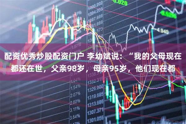 配资优秀炒股配资门户 李幼斌说：“我的父母现在都还在世，父亲98岁，母亲95岁，他们现在都
