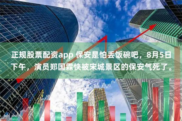 正规股票配资app 保安是怕丢饭碗吧，8月5日下午，演员郑国霖快被宋城景区的保安气死了。